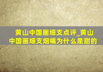 黄山中国画细支点评_黄山中国画细支烟嘴为什么是甜的