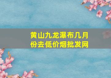 黄山九龙瀑布几月份去(低价烟批发网)