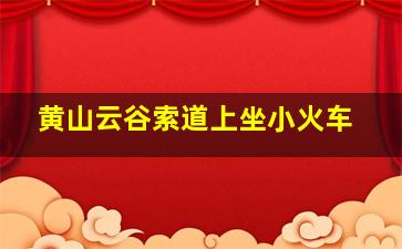 黄山云谷索道上坐小火车