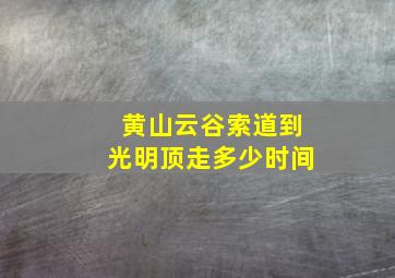 黄山云谷索道到光明顶走多少时间