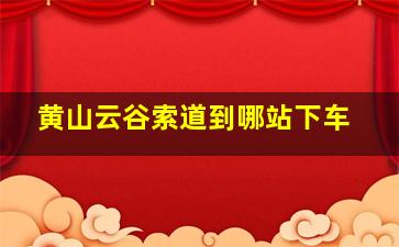 黄山云谷索道到哪站下车