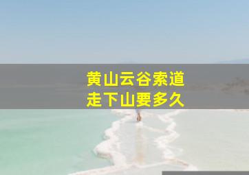 黄山云谷索道走下山要多久