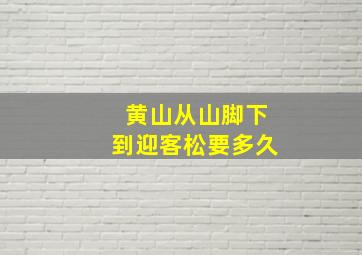 黄山从山脚下到迎客松要多久