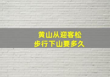 黄山从迎客松步行下山要多久