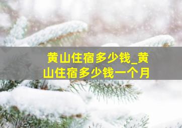 黄山住宿多少钱_黄山住宿多少钱一个月