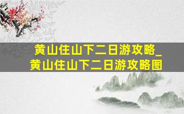 黄山住山下二日游攻略_黄山住山下二日游攻略图