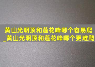 黄山光明顶和莲花峰哪个容易爬_黄山光明顶和莲花峰哪个更难爬