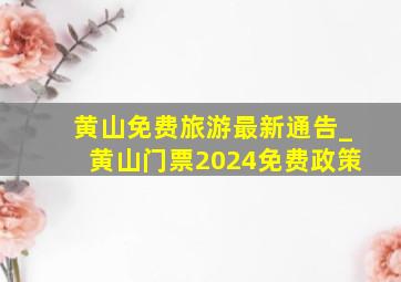 黄山免费旅游最新通告_黄山门票2024免费政策