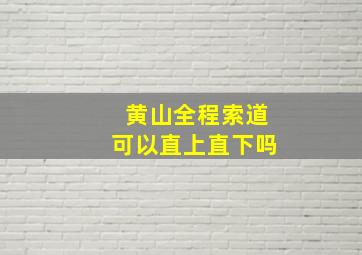 黄山全程索道可以直上直下吗