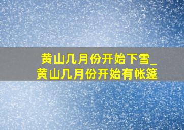 黄山几月份开始下雪_黄山几月份开始有帐篷