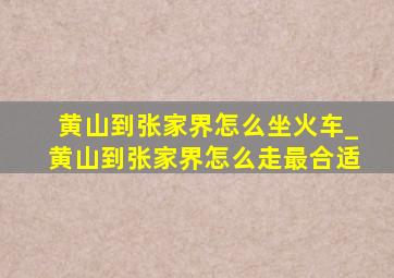 黄山到张家界怎么坐火车_黄山到张家界怎么走最合适