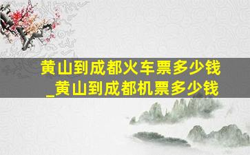 黄山到成都火车票多少钱_黄山到成都机票多少钱