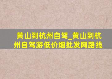 黄山到杭州自驾_黄山到杭州自驾游(低价烟批发网)路线