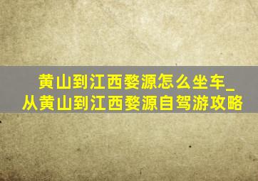 黄山到江西婺源怎么坐车_从黄山到江西婺源自驾游攻略