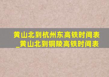 黄山北到杭州东高铁时间表_黄山北到铜陵高铁时间表