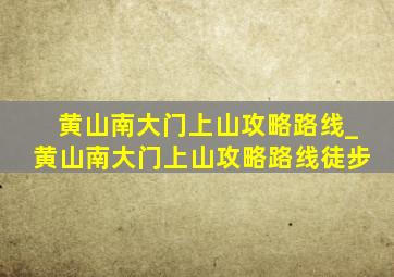 黄山南大门上山攻略路线_黄山南大门上山攻略路线徒步