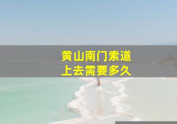 黄山南门索道上去需要多久