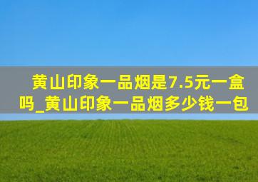 黄山印象一品烟是7.5元一盒吗_黄山印象一品烟多少钱一包