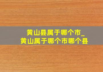 黄山县属于哪个市_黄山属于哪个市哪个县