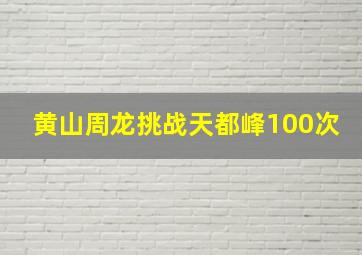 黄山周龙挑战天都峰100次