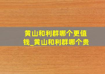 黄山和利群哪个更值钱_黄山和利群哪个贵