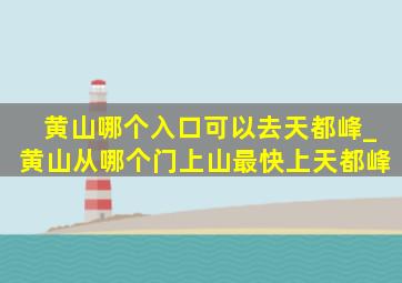 黄山哪个入口可以去天都峰_黄山从哪个门上山最快上天都峰