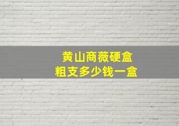 黄山商薇硬盒粗支多少钱一盒