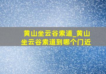 黄山坐云谷索道_黄山坐云谷索道到哪个门近