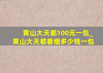 黄山大天都100元一包_黄山大天都香烟多少钱一包