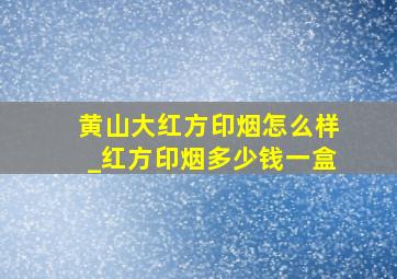 黄山大红方印烟怎么样_红方印烟多少钱一盒