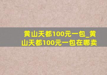 黄山天都100元一包_黄山天都100元一包在哪卖