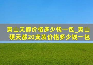 黄山天都价格多少钱一包_黄山硬天都20支装价格多少钱一包