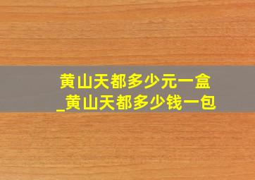 黄山天都多少元一盒_黄山天都多少钱一包