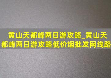 黄山天都峰两日游攻略_黄山天都峰两日游攻略(低价烟批发网)线路