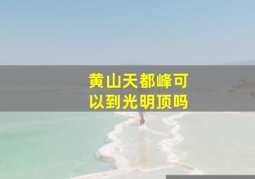 黄山天都峰可以到光明顶吗