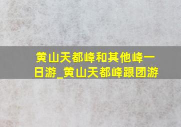 黄山天都峰和其他峰一日游_黄山天都峰跟团游