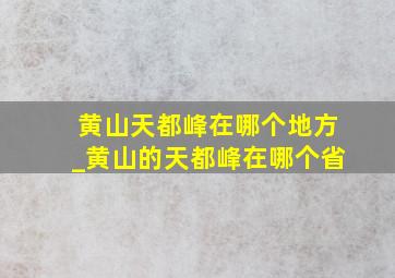 黄山天都峰在哪个地方_黄山的天都峰在哪个省