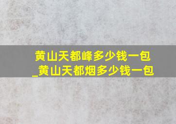 黄山天都峰多少钱一包_黄山天都烟多少钱一包