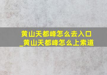 黄山天都峰怎么去入口_黄山天都峰怎么上索道