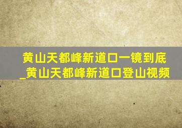 黄山天都峰新道口一镜到底_黄山天都峰新道口登山视频