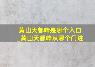 黄山天都峰是哪个入口_黄山天都峰从哪个门进