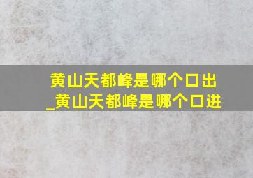 黄山天都峰是哪个口出_黄山天都峰是哪个口进