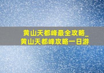 黄山天都峰最全攻略_黄山天都峰攻略一日游