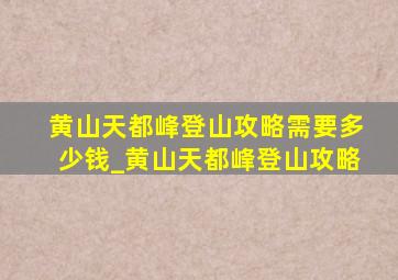 黄山天都峰登山攻略需要多少钱_黄山天都峰登山攻略