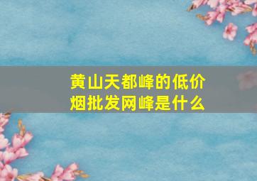 黄山天都峰的(低价烟批发网)峰是什么