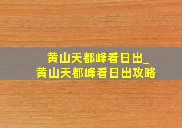 黄山天都峰看日出_黄山天都峰看日出攻略