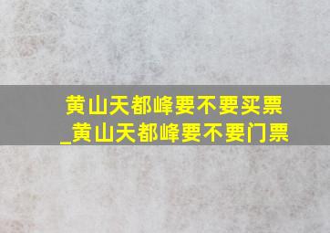 黄山天都峰要不要买票_黄山天都峰要不要门票