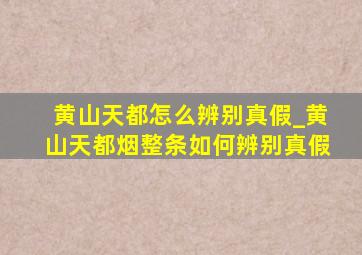 黄山天都怎么辨别真假_黄山天都烟整条如何辨别真假