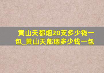 黄山天都烟20支多少钱一包_黄山天都烟多少钱一包