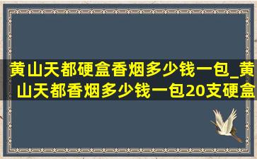 黄山天都硬盒香烟多少钱一包_黄山天都香烟多少钱一包20支硬盒